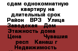 сдам однокомнатную квартиру на длительный срок › Район ­ ВРЗ › Улица ­ Заводская › Дом ­ 3 › Этажность дома ­ 5 › Цена ­ 6 000 - Чувашия респ., Канаш г. Недвижимость » Квартиры аренда   . Чувашия респ.,Канаш г.